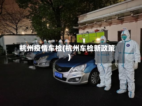 杭州疫情车检(杭州车检新政策)
