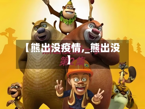 【熊出没疫情,_熊出没】-第2张图片
