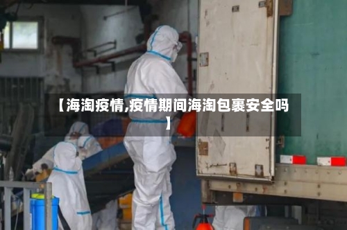 【海淘疫情,疫情期间海淘包裹安全吗】